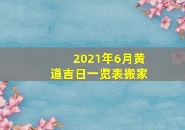 2021年6月黄道吉日一览表搬家