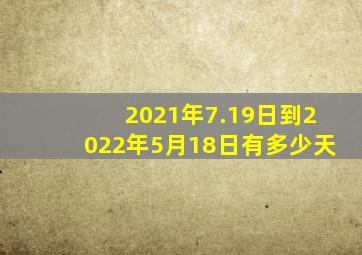 2021年7.19日到2022年5月18日有多少天