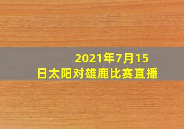 2021年7月15日太阳对雄鹿比赛直播