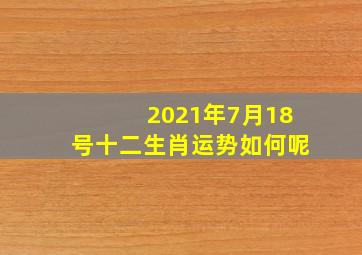 2021年7月18号十二生肖运势如何呢