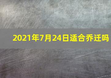 2021年7月24日适合乔迁吗