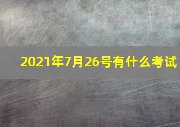 2021年7月26号有什么考试