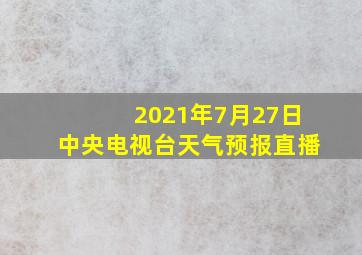 2021年7月27日中央电视台天气预报直播