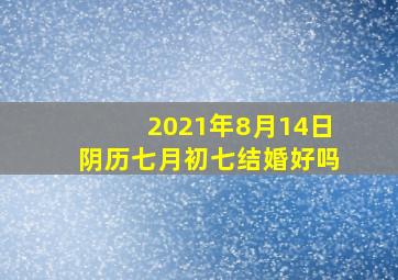 2021年8月14日阴历七月初七结婚好吗