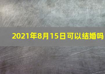 2021年8月15日可以结婚吗