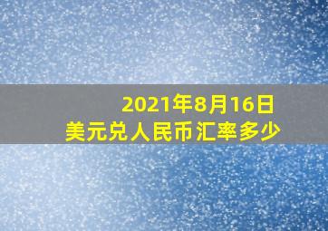 2021年8月16日美元兑人民币汇率多少