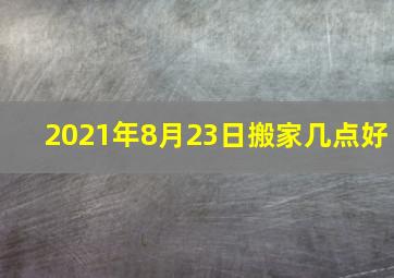 2021年8月23日搬家几点好