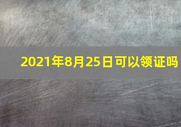 2021年8月25日可以领证吗