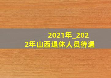 2021年_2022年山西退休人员待遇