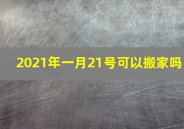 2021年一月21号可以搬家吗