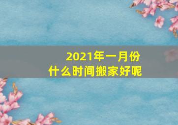 2021年一月份什么时间搬家好呢