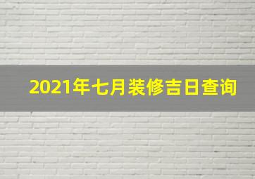 2021年七月装修吉日查询