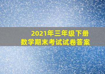 2021年三年级下册数学期末考试试卷答案