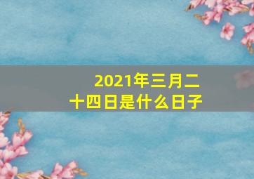 2021年三月二十四日是什么日子