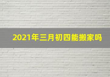 2021年三月初四能搬家吗