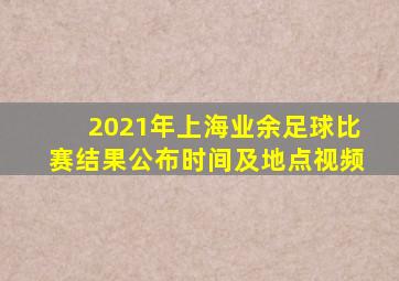 2021年上海业余足球比赛结果公布时间及地点视频