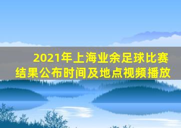 2021年上海业余足球比赛结果公布时间及地点视频播放