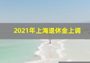 2021年上海退休金上调