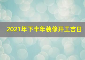 2021年下半年装修开工吉日