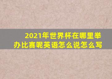 2021年世界杯在哪里举办比赛呢英语怎么说怎么写