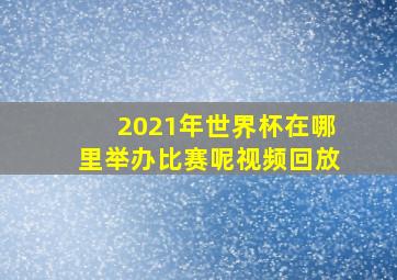 2021年世界杯在哪里举办比赛呢视频回放