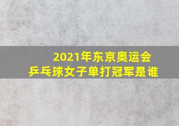 2021年东京奥运会乒乓球女子单打冠军是谁