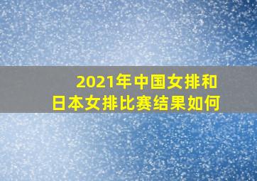 2021年中国女排和日本女排比赛结果如何