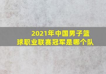 2021年中国男子篮球职业联赛冠军是哪个队