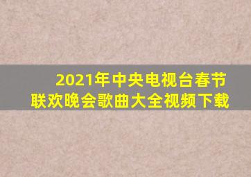 2021年中央电视台春节联欢晚会歌曲大全视频下载