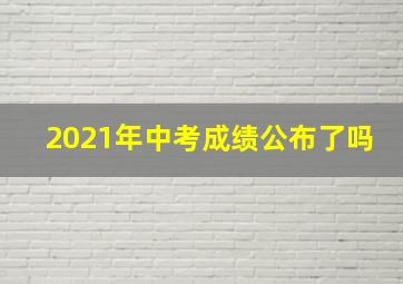 2021年中考成绩公布了吗