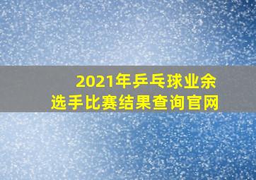 2021年乒乓球业余选手比赛结果查询官网