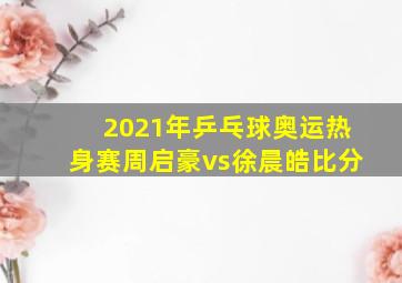 2021年乒乓球奥运热身赛周启豪vs徐晨皓比分