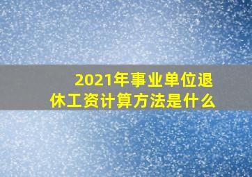 2021年事业单位退休工资计算方法是什么