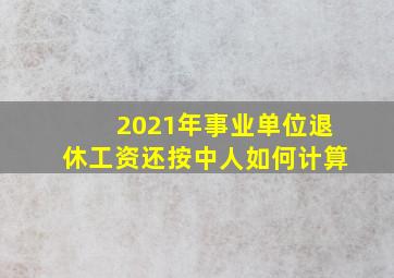 2021年事业单位退休工资还按中人如何计算