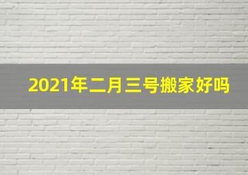 2021年二月三号搬家好吗