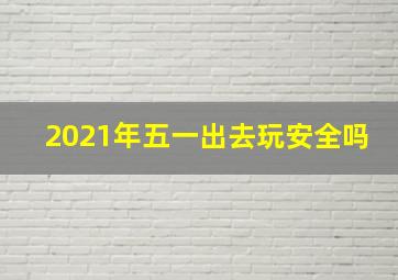 2021年五一出去玩安全吗