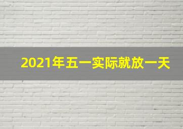 2021年五一实际就放一天