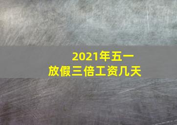 2021年五一放假三倍工资几天