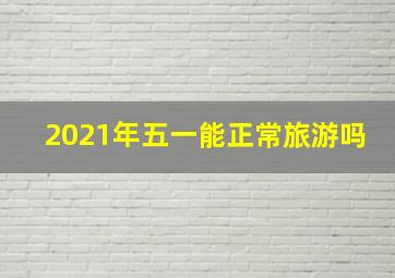 2021年五一能正常旅游吗