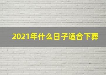 2021年什么日子适合下葬