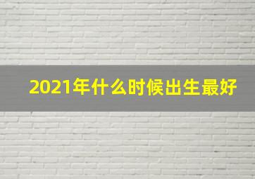 2021年什么时候出生最好