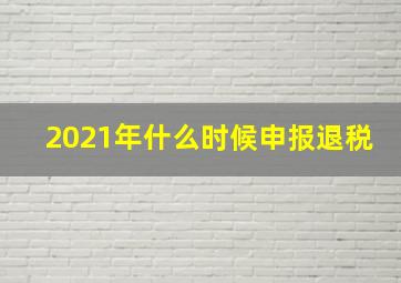 2021年什么时候申报退税