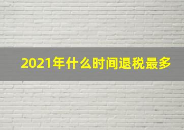 2021年什么时间退税最多