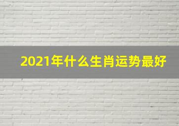 2021年什么生肖运势最好