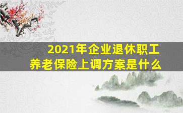 2021年企业退休职工养老保险上调方案是什么