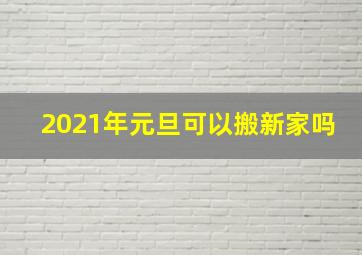 2021年元旦可以搬新家吗