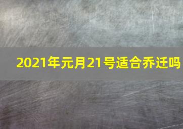 2021年元月21号适合乔迁吗