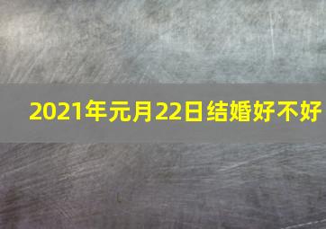 2021年元月22日结婚好不好