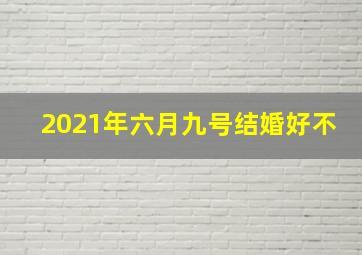 2021年六月九号结婚好不