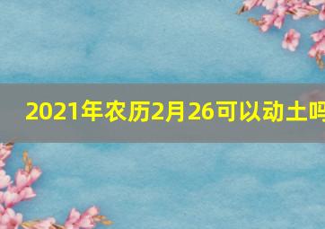 2021年农历2月26可以动土吗